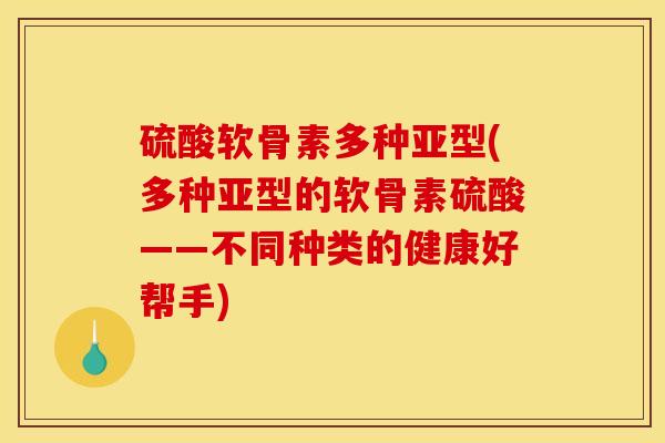 硫酸软骨素多种亚型(多种亚型的软骨素硫酸——不同种类的健康好帮手)