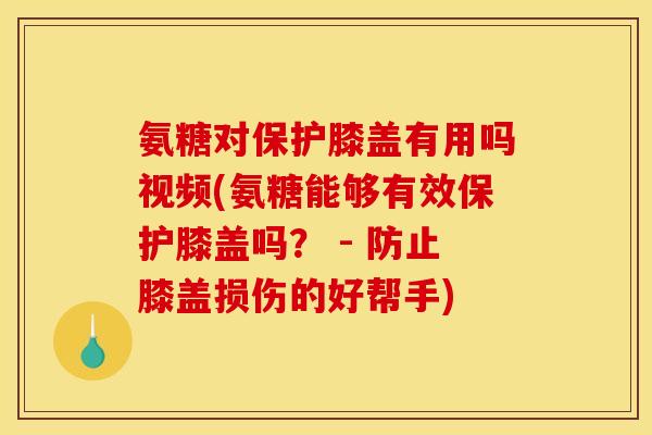 氨糖对保护膝盖有用吗视频(氨糖能够有效保护膝盖吗？ - 防止膝盖损伤的好帮手)
