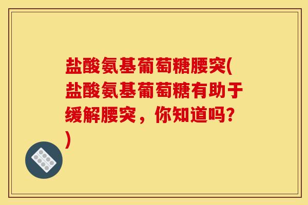盐酸氨基葡萄糖腰突(盐酸氨基葡萄糖有助于缓解腰突，你知道吗？)