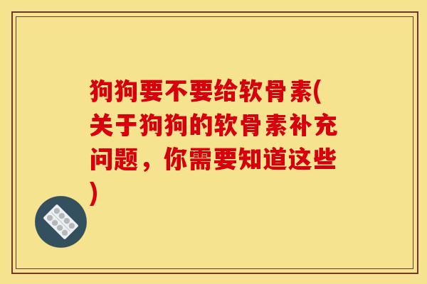 狗狗要不要给软骨素(关于狗狗的软骨素补充问题，你需要知道这些)
