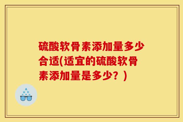 硫酸软骨素添加量多少合适(适宜的硫酸软骨素添加量是多少？)