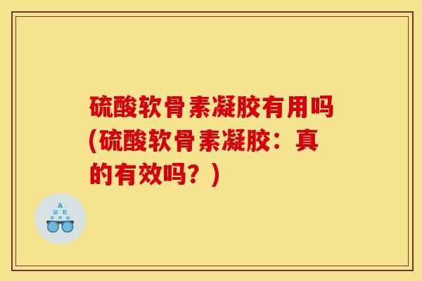 硫酸软骨素凝胶有用吗(硫酸软骨素凝胶：真的有效吗？)