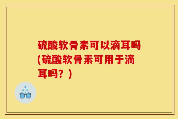 硫酸软骨素可以滴耳吗(硫酸软骨素可用于滴耳吗？)