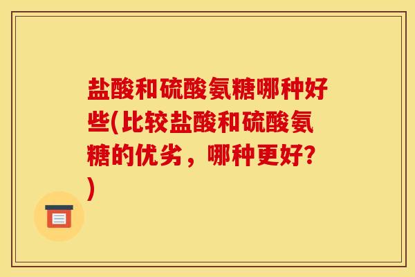 盐酸和硫酸氨糖哪种好些(比较盐酸和硫酸氨糖的优劣，哪种更好？)