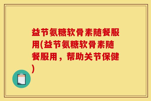 益节氨糖软骨素随餐服用(益节氨糖软骨素随餐服用，帮助关节保健)
