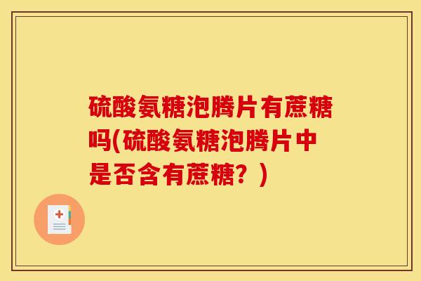 硫酸氨糖泡腾片有蔗糖吗(硫酸氨糖泡腾片中是否含有蔗糖？)