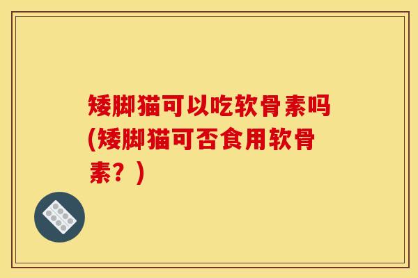 矮脚猫可以吃软骨素吗(矮脚猫可否食用软骨素？)