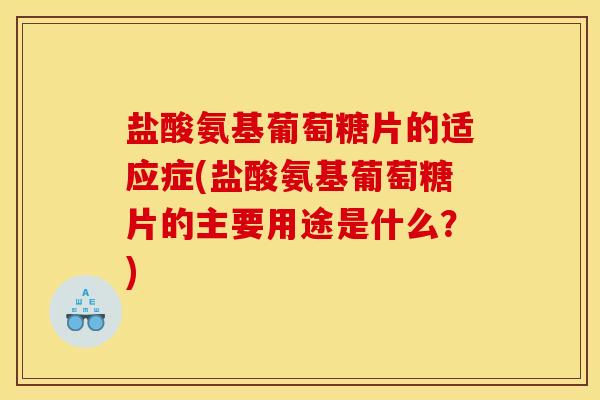 盐酸氨基葡萄糖片的适应症(盐酸氨基葡萄糖片的主要用途是什么？)