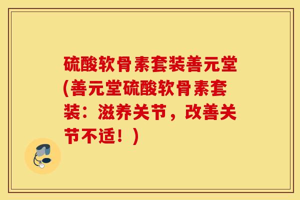 硫酸软骨素套装善元堂(善元堂硫酸软骨素套装：滋养关节，改善关节不适！)