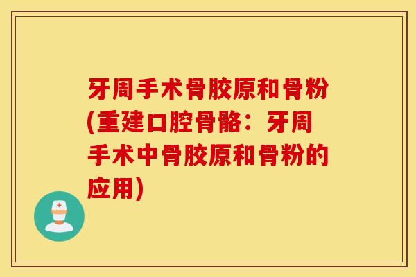 牙周手术骨胶原和骨粉(重建口腔骨骼：牙周手术中骨胶原和骨粉的应用)