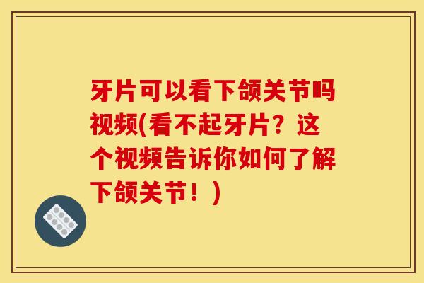 牙片可以看下颌关节吗视频(看不起牙片？这个视频告诉你如何了解下颌关节！)