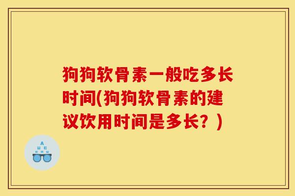 狗狗软骨素一般吃多长时间(狗狗软骨素的建议饮用时间是多长?) 狗狗软骨素一般吃多长时间(狗狗软骨素的建议饮用时间是多长?)
