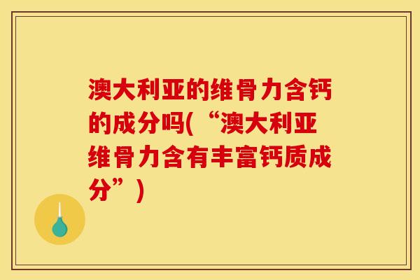 澳大利亚的维骨力含钙的成分吗(“澳大利亚维骨力含有丰富钙质成分”)