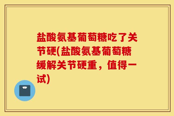 盐酸氨基葡萄糖吃了关节硬(盐酸氨基葡萄糖缓解关节硬重，值得一试)