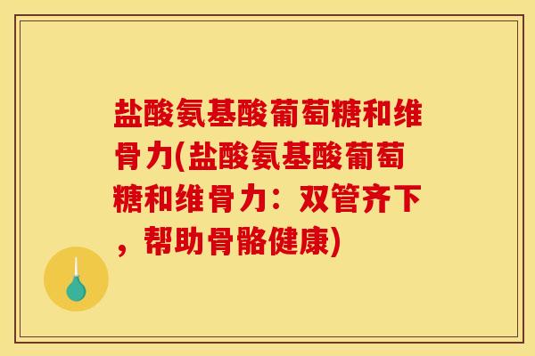 盐酸氨基酸葡萄糖和维骨力(盐酸氨基酸葡萄糖和维骨力：双管齐下，帮助骨骼健康)