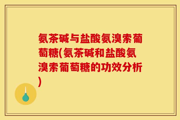 氨茶碱与盐酸氨溴索葡萄糖(氨茶碱和盐酸氨溴索葡萄糖的功效分析)