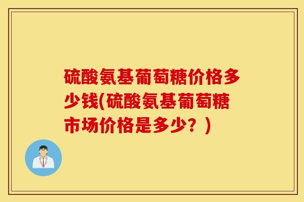 硫酸氨基葡萄糖价格多少钱(硫酸氨基葡萄糖市场价格是多少？)