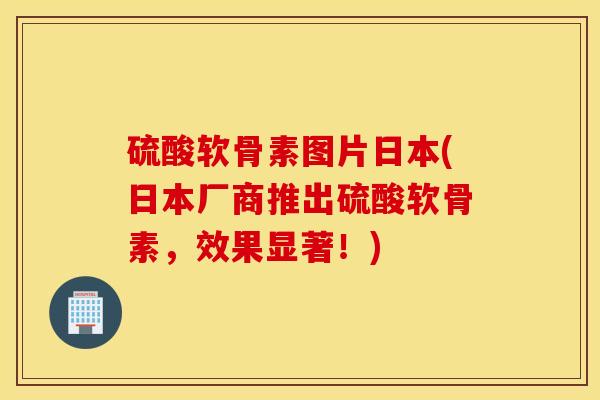 硫酸软骨素图片日本(日本厂商推出硫酸软骨素，效果显著！)