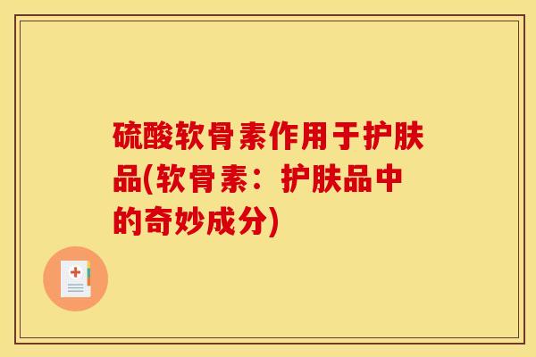 硫酸软骨素作用于护肤品(软骨素：护肤品中的奇妙成分)