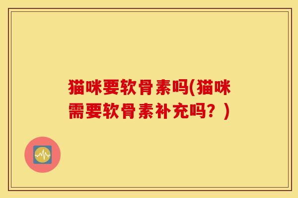 猫咪要软骨素吗(猫咪需要软骨素补充吗？)