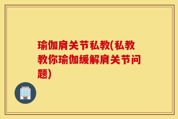 瑜伽肩关节私教(私教教你瑜伽缓解肩关节问题)