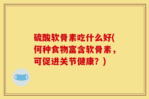 硫酸软骨素吃什么好(何种食物富含软骨素，可促进关节健康？)
