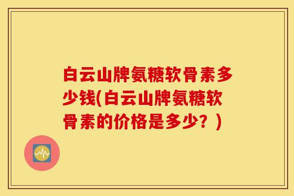 白云山牌氨糖软骨素多少钱(白云山牌氨糖软骨素的价格是多少？)