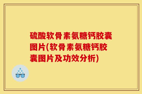硫酸软骨素氨糖钙胶囊图片(软骨素氨糖钙胶囊图片及功效分析)