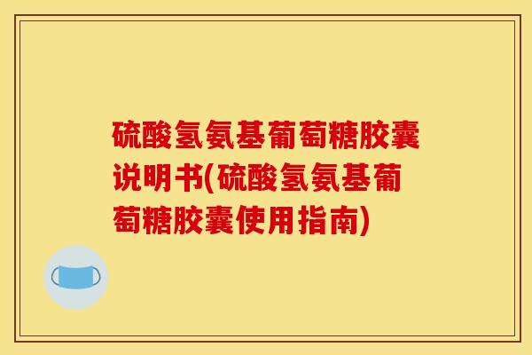 硫酸氢氨基葡萄糖胶囊说明书(硫酸氢氨基葡萄糖胶囊使用指南)