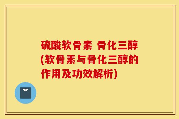 硫酸软骨素 骨化三醇(软骨素与骨化三醇的作用及功效解析)