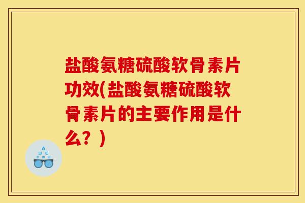 盐酸氨糖硫酸软骨素片功效(盐酸氨糖硫酸软骨素片的主要作用是什么？)