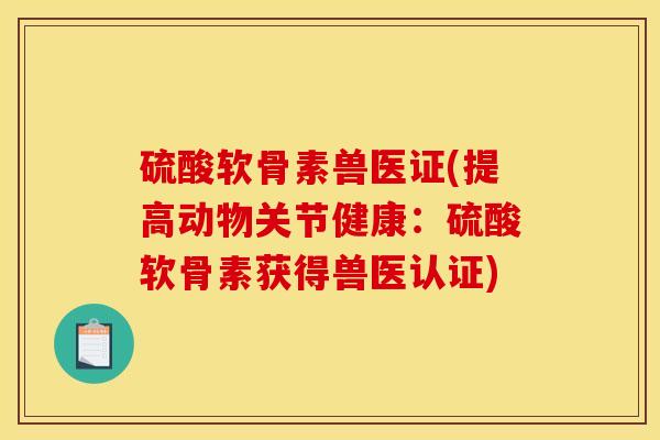 硫酸软骨素兽医证(提高动物关节健康：硫酸软骨素获得兽医认证)