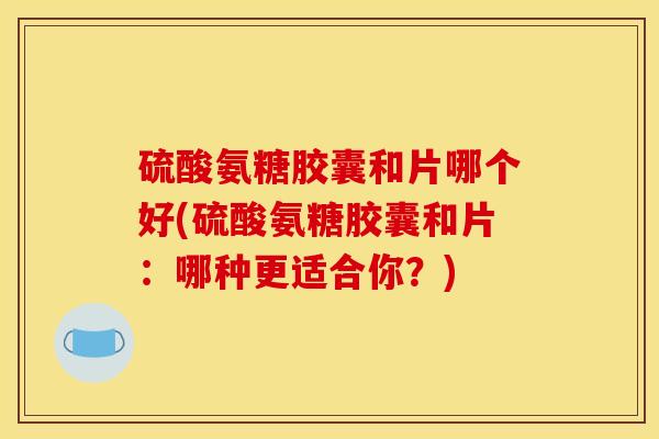 硫酸氨糖胶囊和片哪个好(硫酸氨糖胶囊和片：哪种更适合你？)