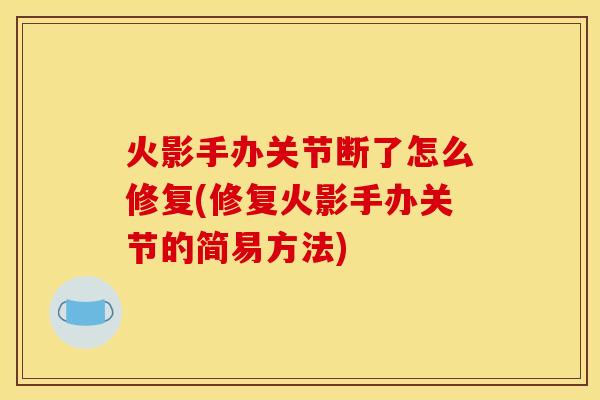 火影手办关节断了怎么修复(修复火影手办关节的简易方法)