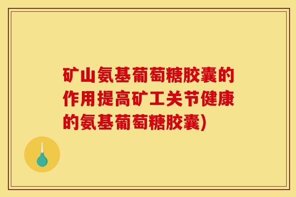 矿山氨基葡萄糖胶囊的作用提高矿工关节健康的氨基葡萄糖胶囊) 矿山氨基葡萄糖胶囊的作用提高矿工关节健康的氨基葡萄糖胶囊)