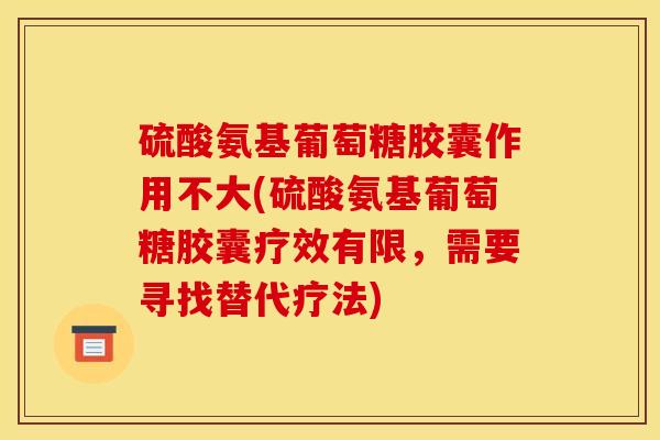 硫酸氨基葡萄糖胶囊作用不大(硫酸氨基葡萄糖胶囊疗效有限，需要寻找替代疗法)
