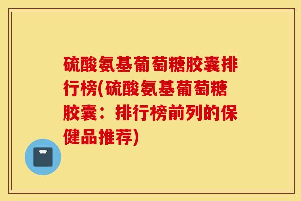 硫酸氨基葡萄糖胶囊排行榜(硫酸氨基葡萄糖胶囊:排行榜前列的保健品推荐) 硫酸氨基葡萄糖胶囊排行榜(硫酸氨基葡萄糖胶囊:排行榜前列的保健品推荐)