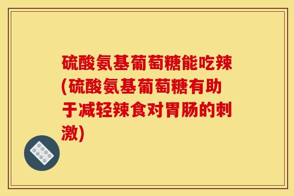 硫酸氨基葡萄糖能吃辣(硫酸氨基葡萄糖有助于减轻辣食对胃肠的刺激)