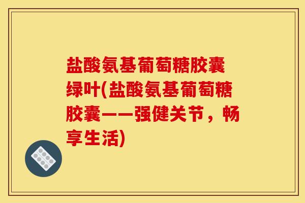 盐酸氨基葡萄糖胶囊 绿叶(盐酸氨基葡萄糖胶囊——强健关节，畅享生活)