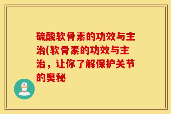 硫酸软骨素的功效与主治(软骨素的功效与主治，让你了解保护关节的奥秘