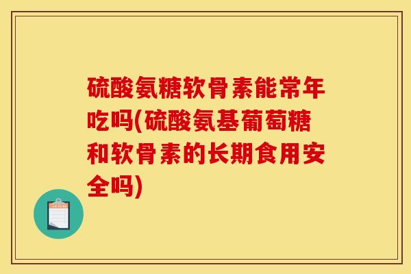 硫酸氨糖软骨素能常年吃吗(硫酸氨基葡萄糖和软骨素的长期食用安全吗)