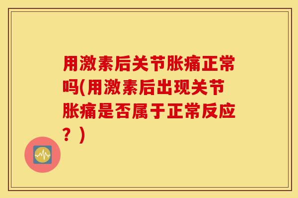 用激素后关节胀痛正常吗(用激素后出现关节胀痛是否属于正常反应？)