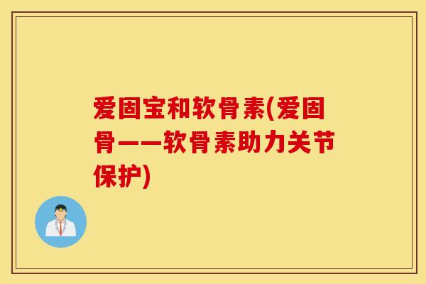 爱固宝和软骨素(爱固骨——软骨素助力关节保护)