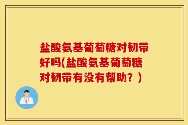 盐酸氨基葡萄糖对韧带好吗(盐酸氨基葡萄糖对韧带有没有帮助？)