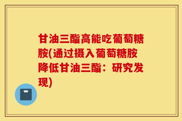 甘油三酯高能吃葡萄糖胺(通过摄入葡萄糖胺降低甘油三酯：研究发现)