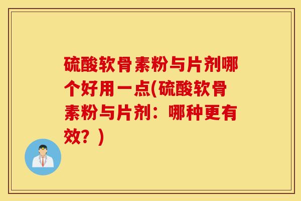 硫酸软骨素粉与片剂哪个好用一点(硫酸软骨素粉与片剂:哪种更有效?) 硫酸软骨素粉与片剂哪个好用一点(硫酸软骨素粉与片剂:哪种更有效?)