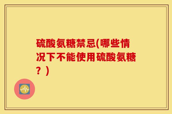 硫酸氨糖禁忌(哪些情况下不能使用硫酸氨糖？)