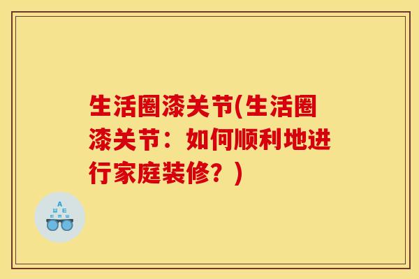 生活圈漆关节(生活圈漆关节：如何顺利地进行家庭装修？)