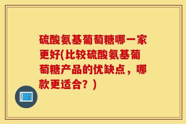 硫酸氨基葡萄糖哪一家更好(比较硫酸氨基葡萄糖产品的优缺点，哪款更适合？)