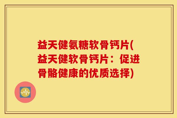 益天健氨糖软骨钙片(益天健软骨钙片：促进骨骼健康的优质选择)